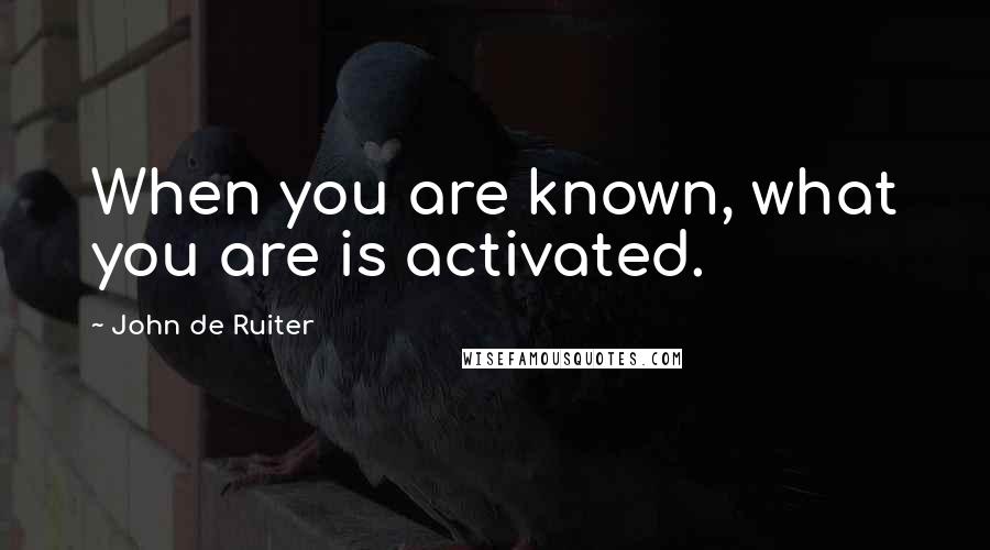 John De Ruiter Quotes: When you are known, what you are is activated.