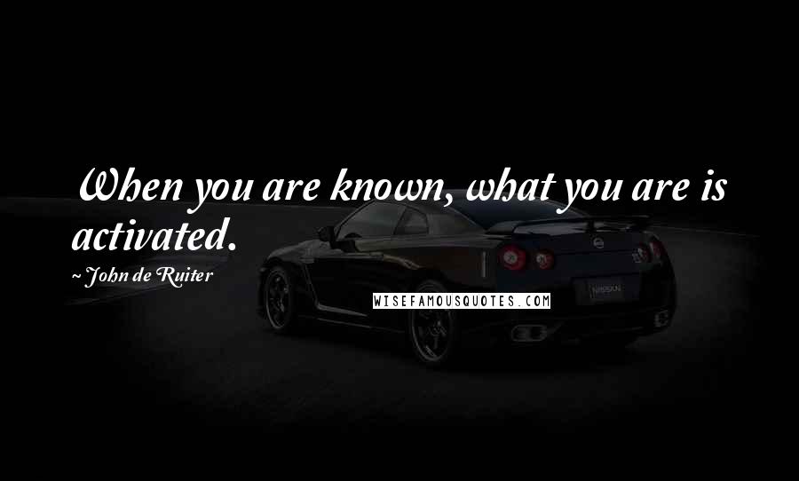 John De Ruiter Quotes: When you are known, what you are is activated.