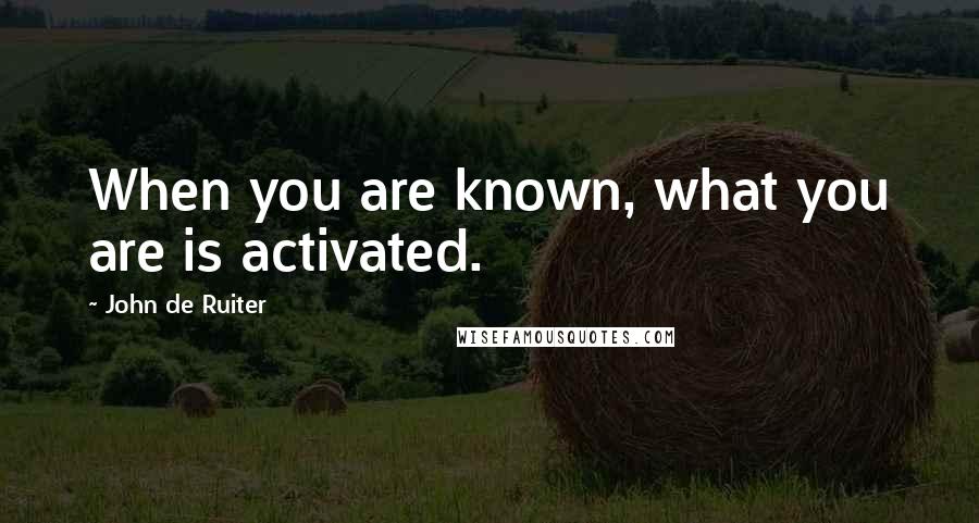 John De Ruiter Quotes: When you are known, what you are is activated.