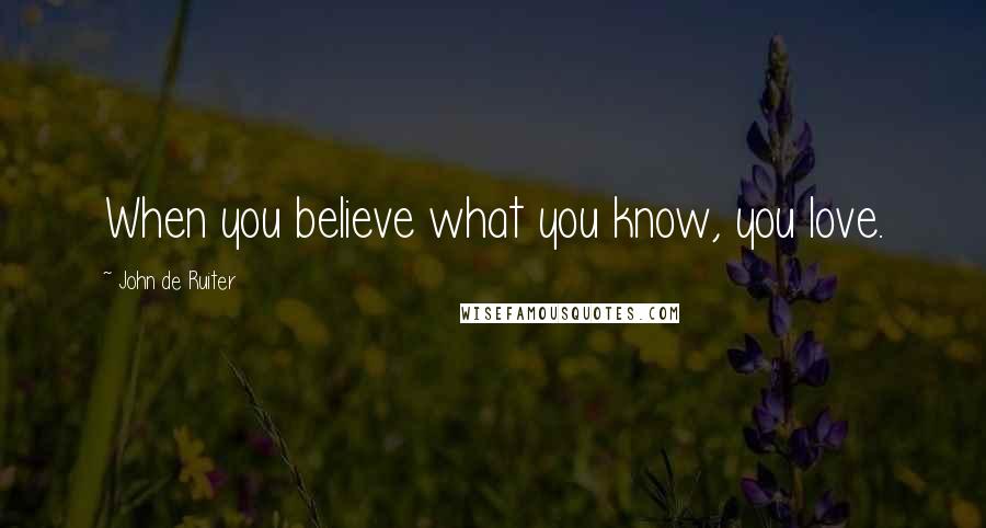 John De Ruiter Quotes: When you believe what you know, you love.