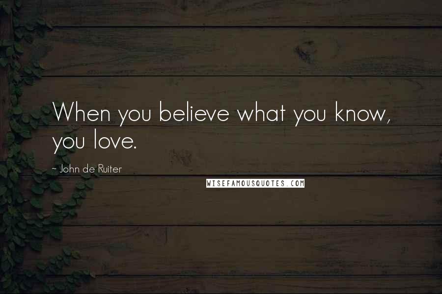 John De Ruiter Quotes: When you believe what you know, you love.