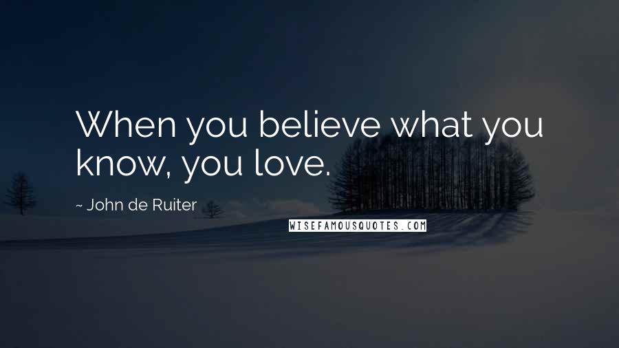 John De Ruiter Quotes: When you believe what you know, you love.