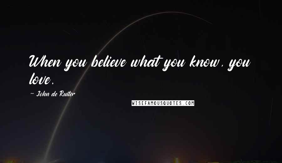 John De Ruiter Quotes: When you believe what you know, you love.