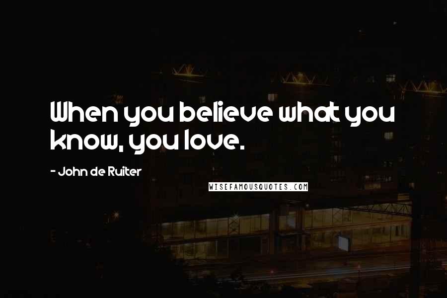 John De Ruiter Quotes: When you believe what you know, you love.