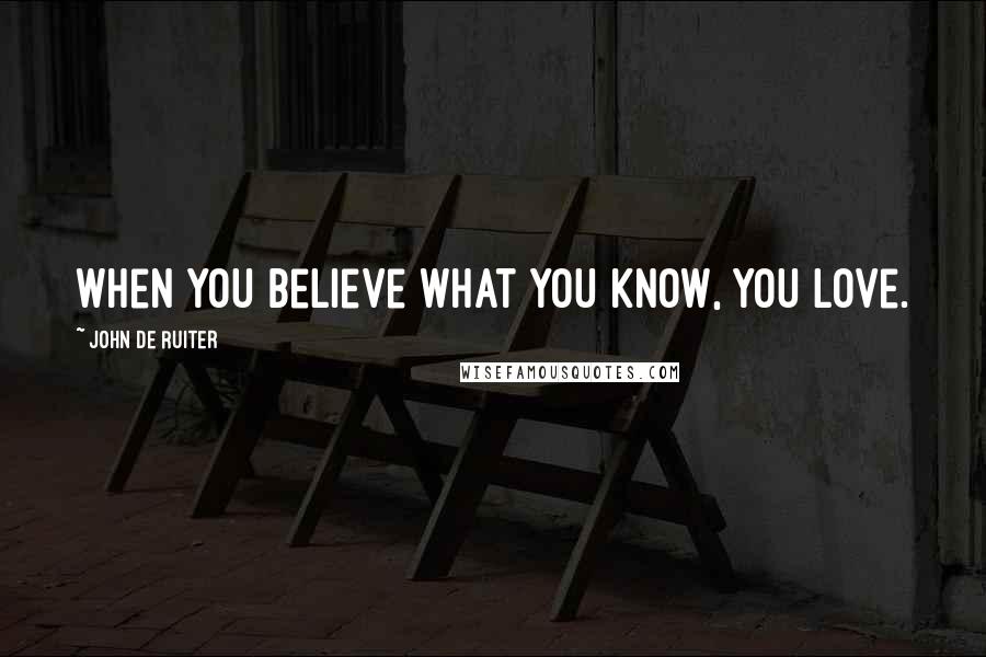 John De Ruiter Quotes: When you believe what you know, you love.