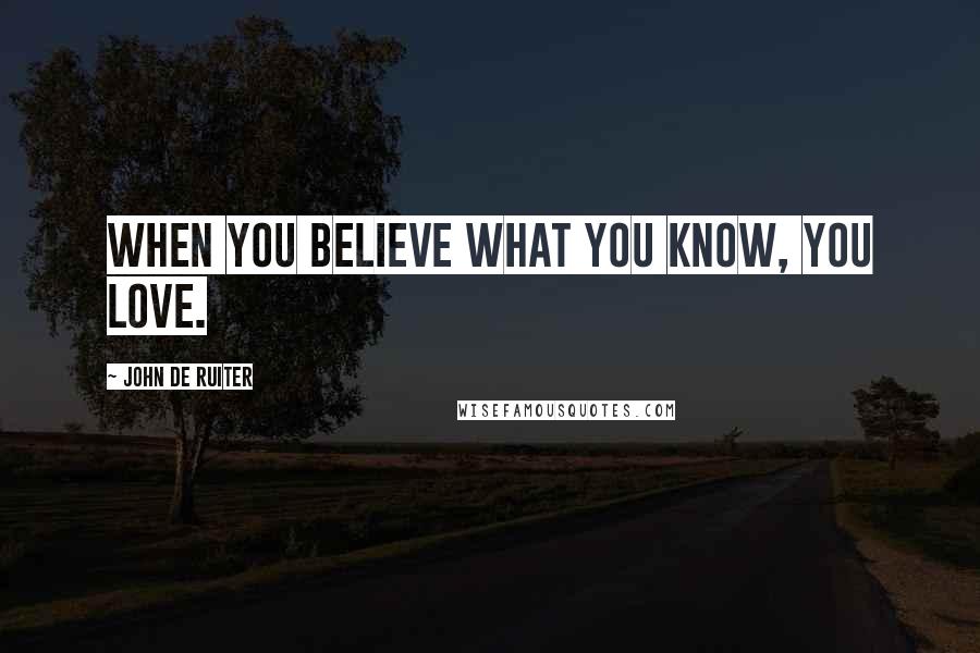 John De Ruiter Quotes: When you believe what you know, you love.