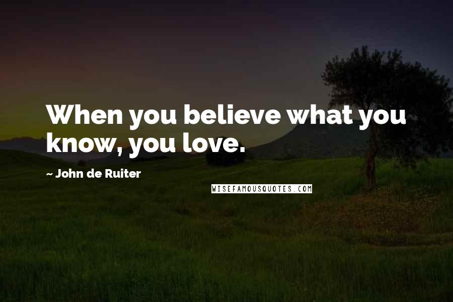 John De Ruiter Quotes: When you believe what you know, you love.