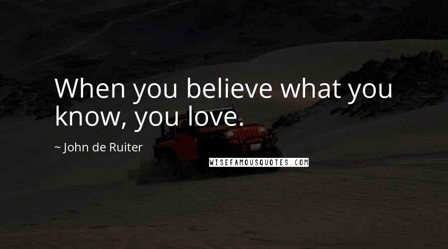 John De Ruiter Quotes: When you believe what you know, you love.