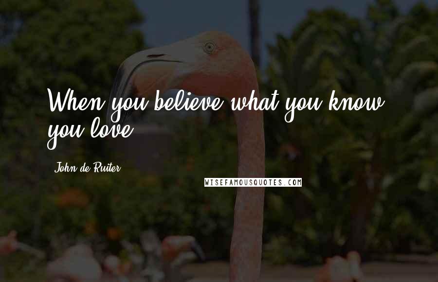 John De Ruiter Quotes: When you believe what you know, you love.