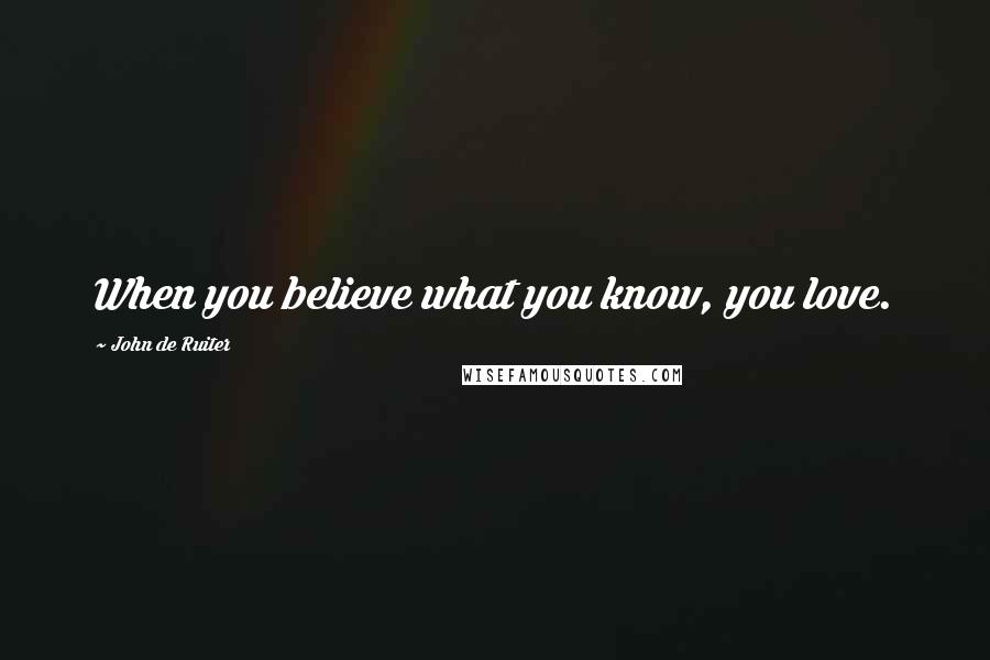 John De Ruiter Quotes: When you believe what you know, you love.