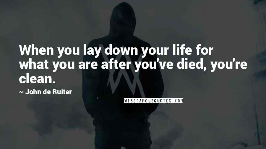 John De Ruiter Quotes: When you lay down your life for what you are after you've died, you're clean.