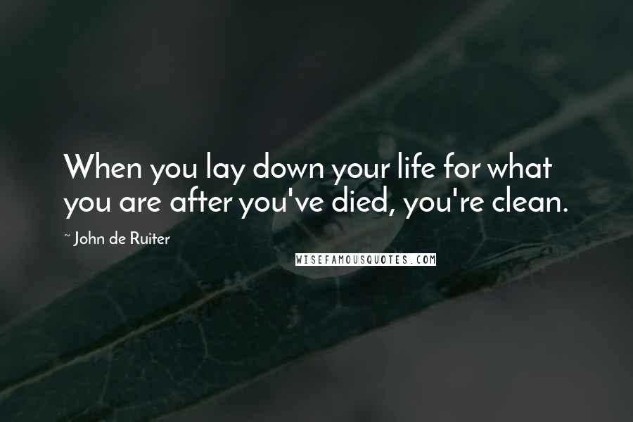 John De Ruiter Quotes: When you lay down your life for what you are after you've died, you're clean.