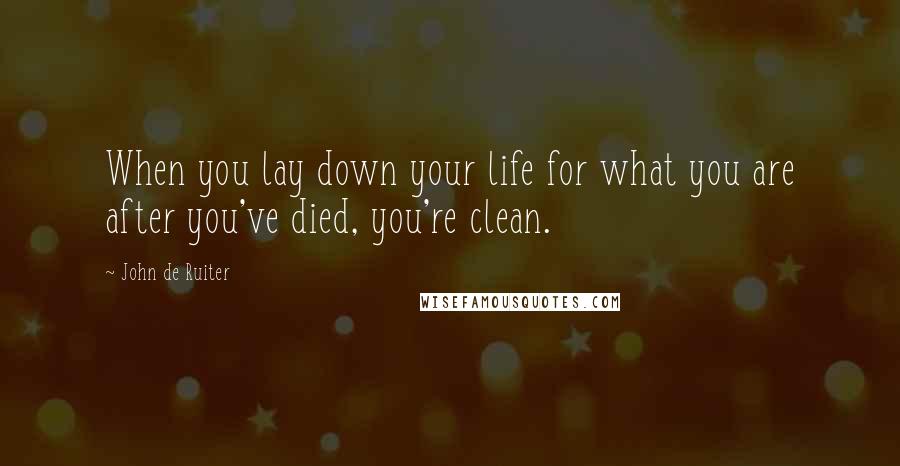 John De Ruiter Quotes: When you lay down your life for what you are after you've died, you're clean.