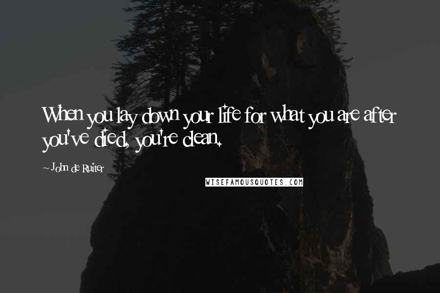 John De Ruiter Quotes: When you lay down your life for what you are after you've died, you're clean.