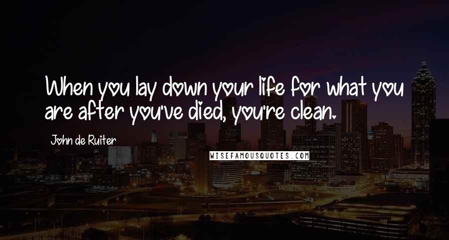 John De Ruiter Quotes: When you lay down your life for what you are after you've died, you're clean.