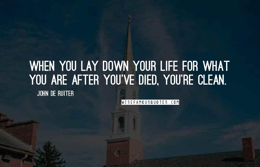 John De Ruiter Quotes: When you lay down your life for what you are after you've died, you're clean.