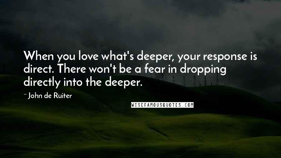 John De Ruiter Quotes: When you love what's deeper, your response is direct. There won't be a fear in dropping directly into the deeper.