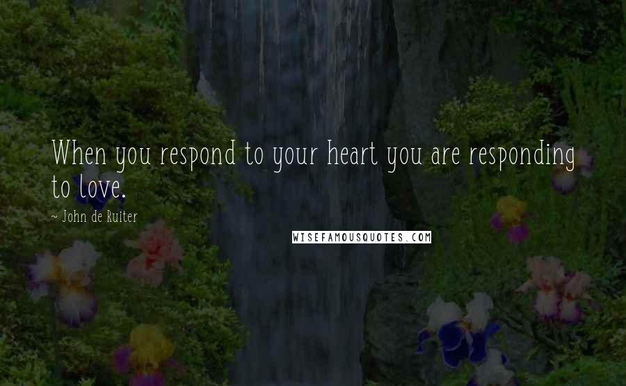 John De Ruiter Quotes: When you respond to your heart you are responding to love.