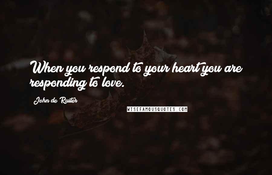 John De Ruiter Quotes: When you respond to your heart you are responding to love.