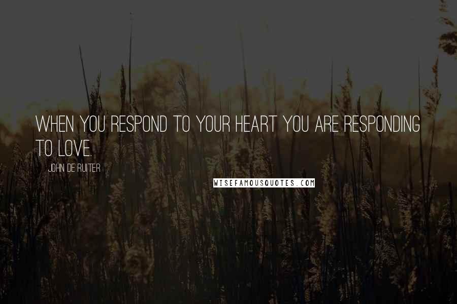 John De Ruiter Quotes: When you respond to your heart you are responding to love.