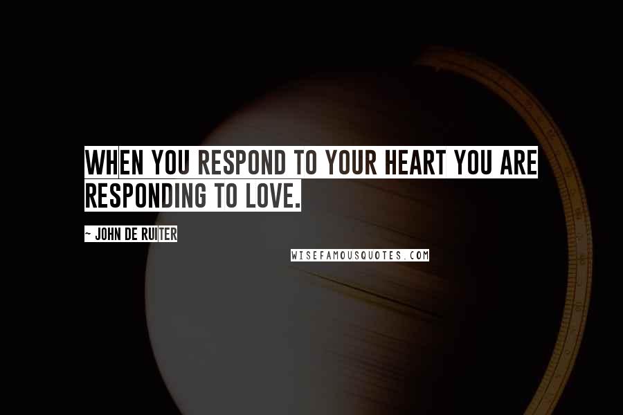 John De Ruiter Quotes: When you respond to your heart you are responding to love.