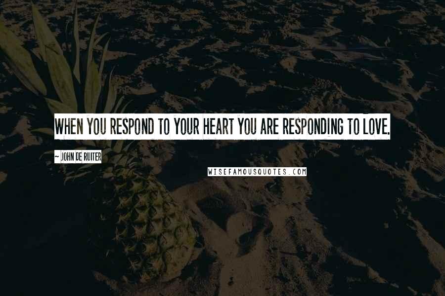 John De Ruiter Quotes: When you respond to your heart you are responding to love.