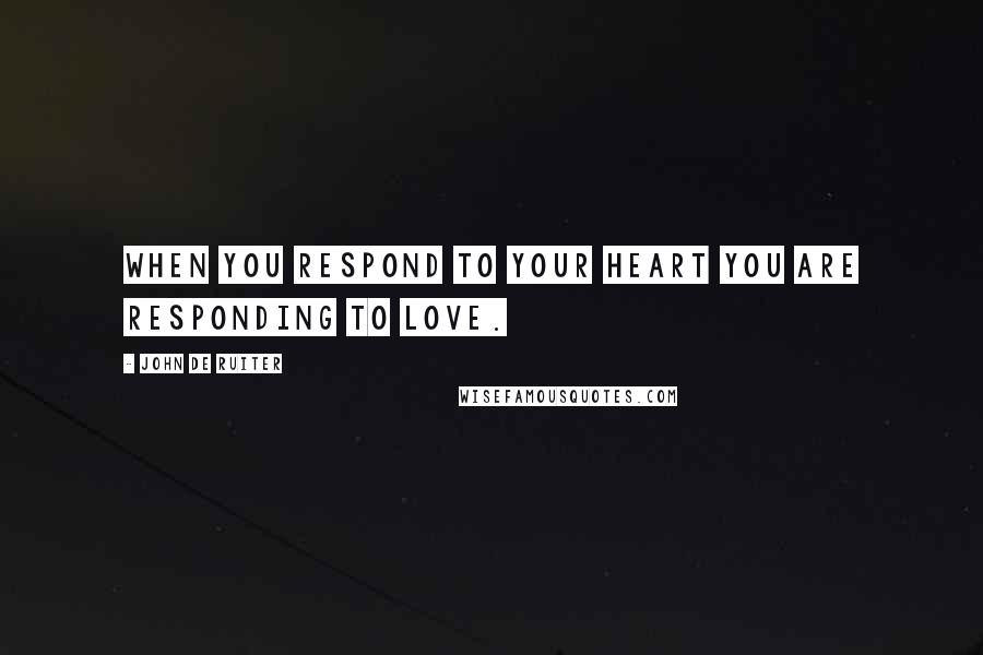 John De Ruiter Quotes: When you respond to your heart you are responding to love.