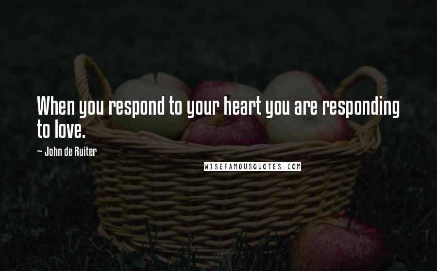 John De Ruiter Quotes: When you respond to your heart you are responding to love.