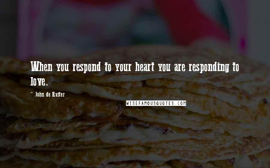 John De Ruiter Quotes: When you respond to your heart you are responding to love.