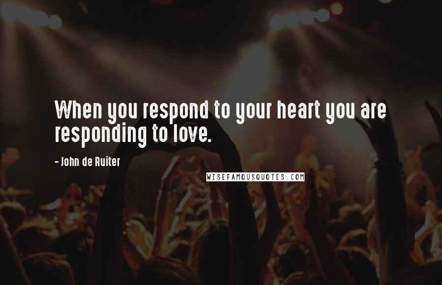 John De Ruiter Quotes: When you respond to your heart you are responding to love.