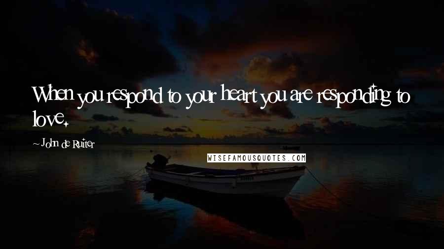 John De Ruiter Quotes: When you respond to your heart you are responding to love.