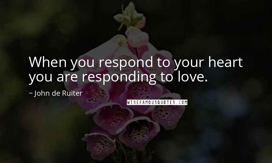 John De Ruiter Quotes: When you respond to your heart you are responding to love.