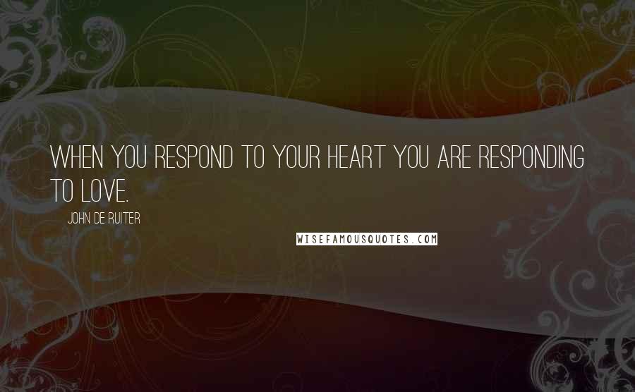 John De Ruiter Quotes: When you respond to your heart you are responding to love.