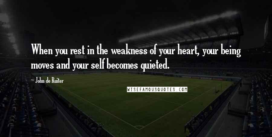 John De Ruiter Quotes: When you rest in the weakness of your heart, your being moves and your self becomes quieted.