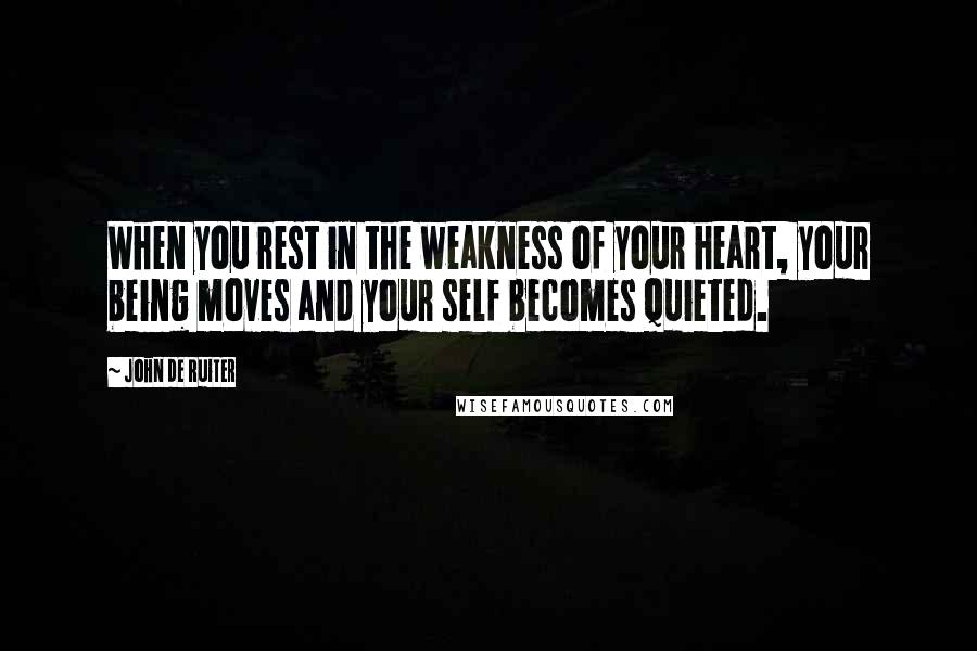 John De Ruiter Quotes: When you rest in the weakness of your heart, your being moves and your self becomes quieted.