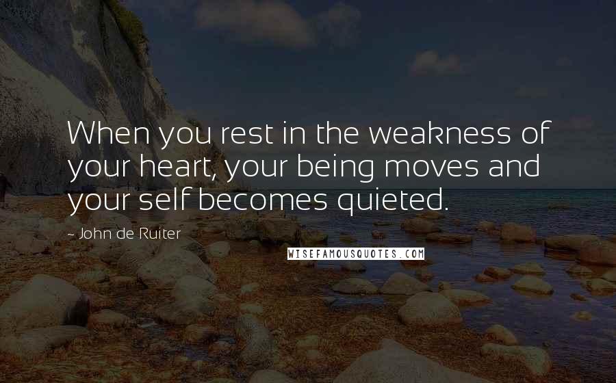 John De Ruiter Quotes: When you rest in the weakness of your heart, your being moves and your self becomes quieted.