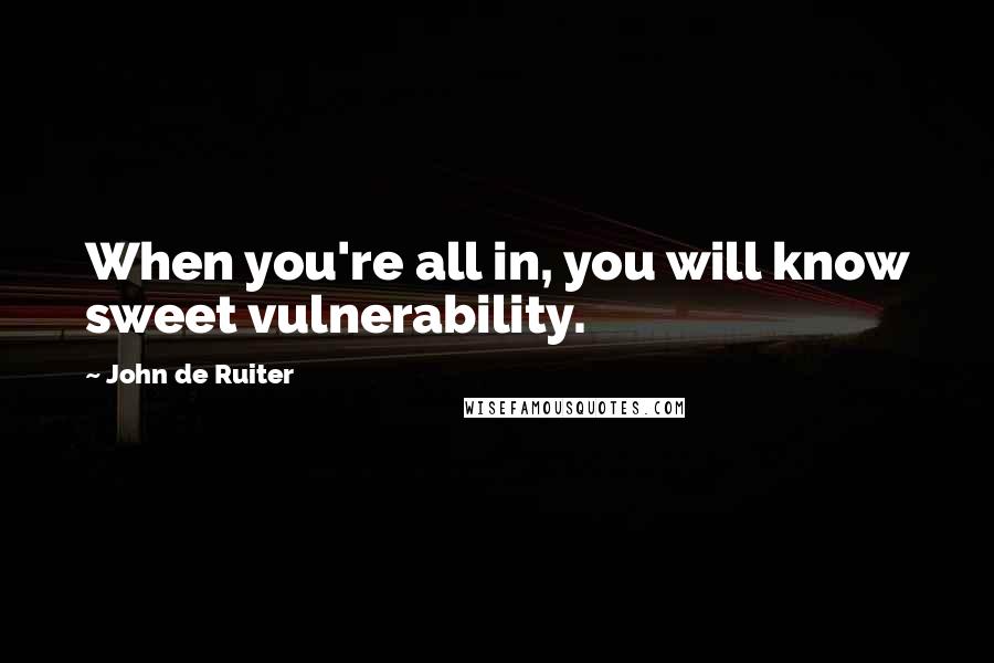 John De Ruiter Quotes: When you're all in, you will know sweet vulnerability.