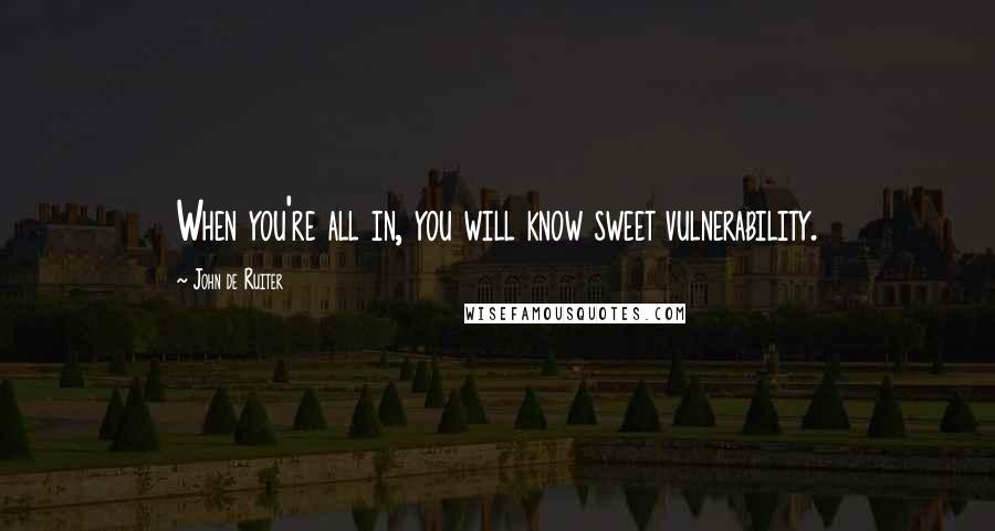 John De Ruiter Quotes: When you're all in, you will know sweet vulnerability.