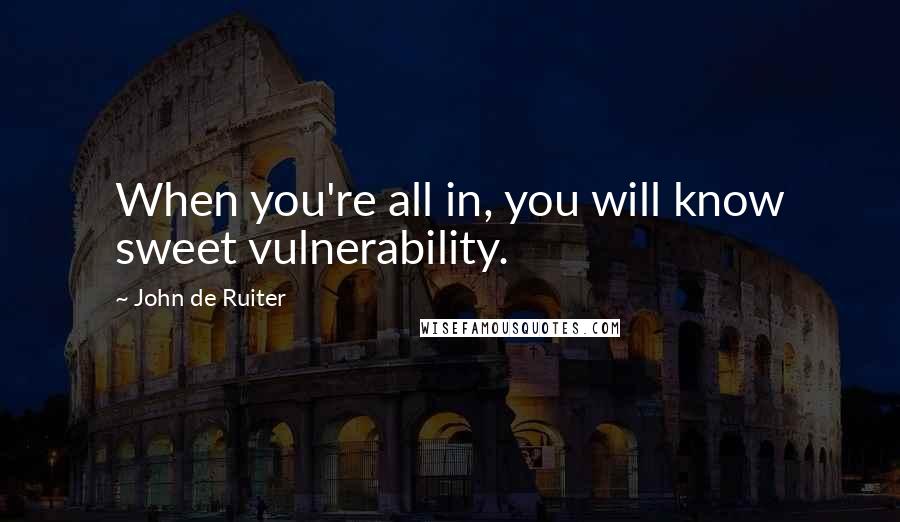 John De Ruiter Quotes: When you're all in, you will know sweet vulnerability.