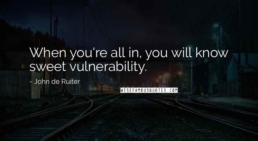 John De Ruiter Quotes: When you're all in, you will know sweet vulnerability.
