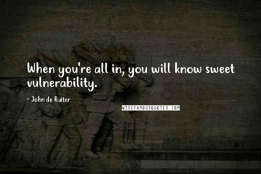 John De Ruiter Quotes: When you're all in, you will know sweet vulnerability.