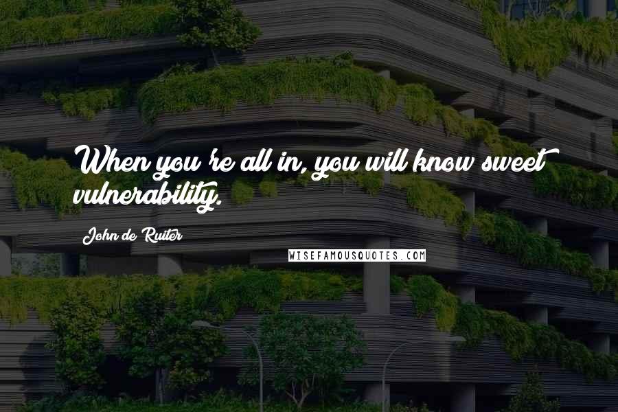 John De Ruiter Quotes: When you're all in, you will know sweet vulnerability.