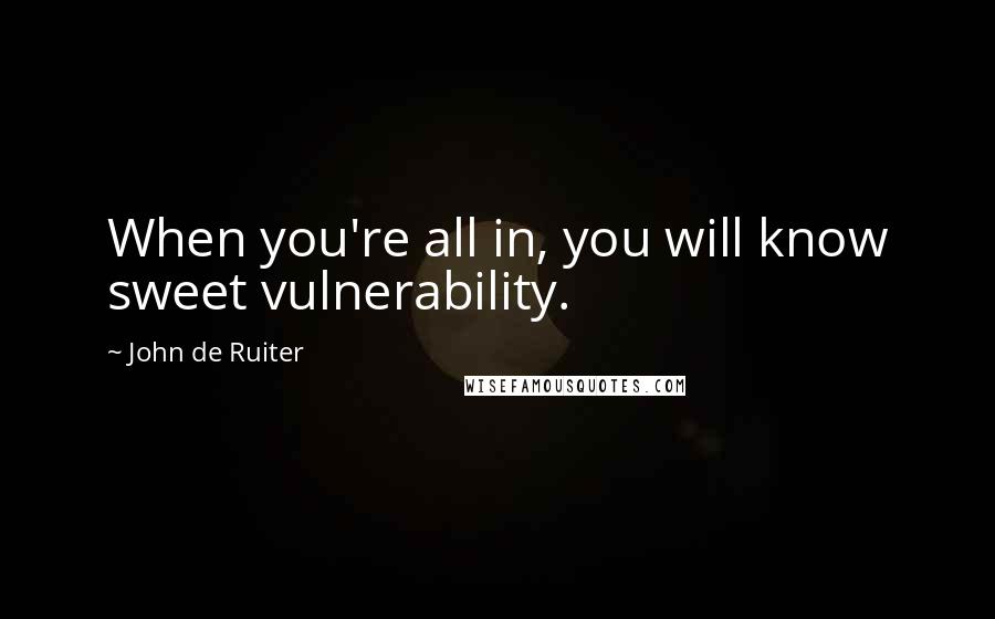 John De Ruiter Quotes: When you're all in, you will know sweet vulnerability.