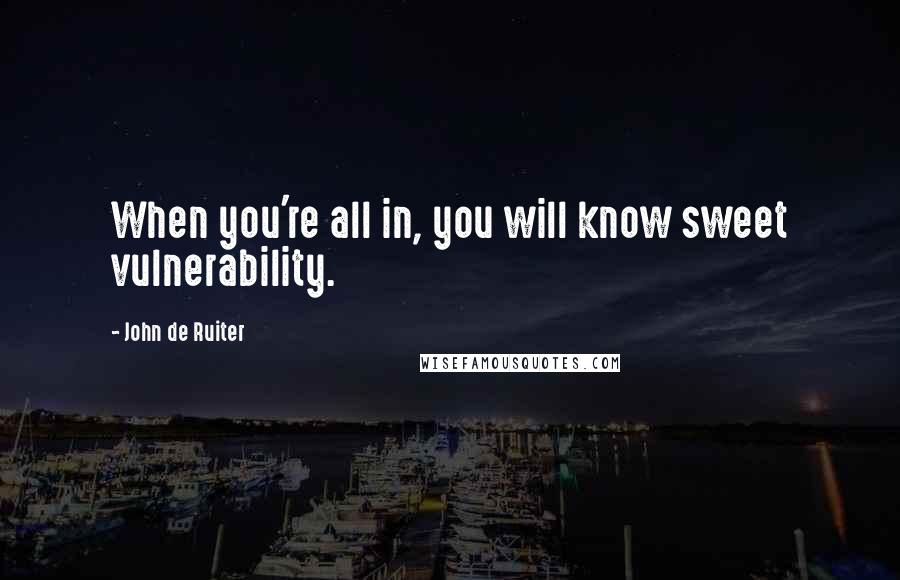 John De Ruiter Quotes: When you're all in, you will know sweet vulnerability.