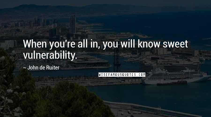 John De Ruiter Quotes: When you're all in, you will know sweet vulnerability.