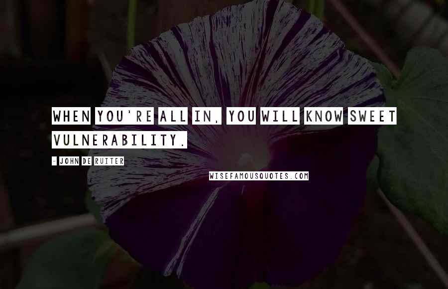 John De Ruiter Quotes: When you're all in, you will know sweet vulnerability.