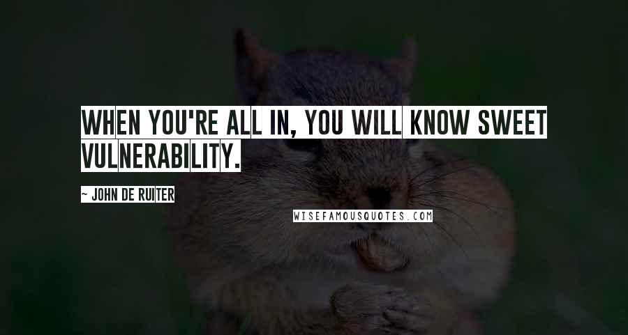 John De Ruiter Quotes: When you're all in, you will know sweet vulnerability.