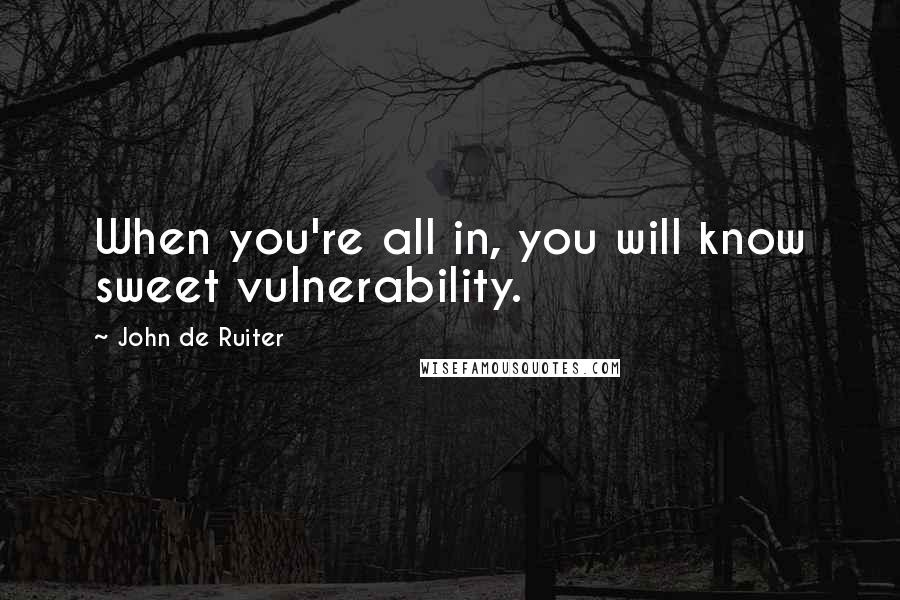 John De Ruiter Quotes: When you're all in, you will know sweet vulnerability.