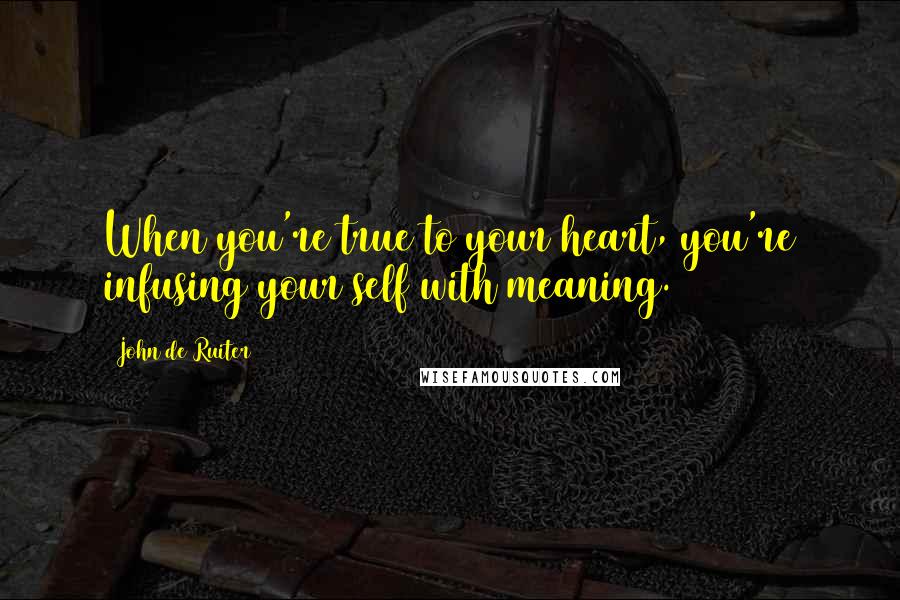 John De Ruiter Quotes: When you're true to your heart, you're infusing your self with meaning.