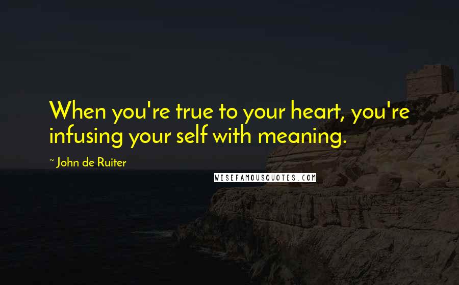 John De Ruiter Quotes: When you're true to your heart, you're infusing your self with meaning.